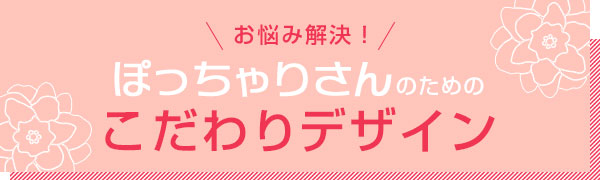 お悩み解決ぽっちゃりさんのためのこだわりデザイン